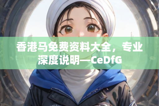 香港马免费资料大全，专业深度说明—CeDfG