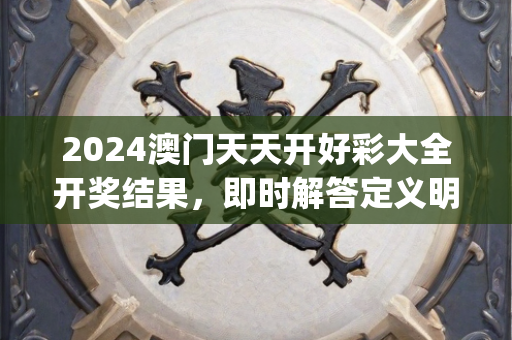 2024澳门天天开好彩大全开奖结果，即时解答定义明析—NoPqr