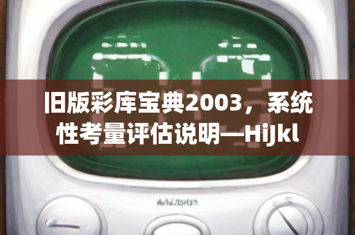 旧版彩库宝典2003，系统性考量评估说明—HiJkl