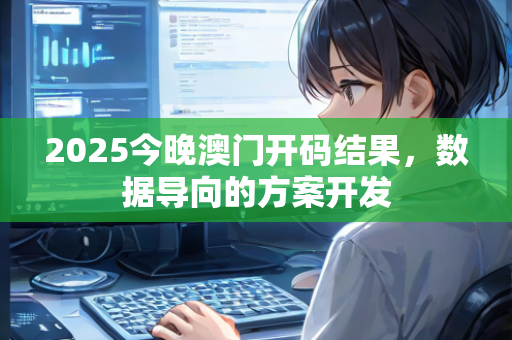 2025今晚澳门开码结果，数据导向的方案开发