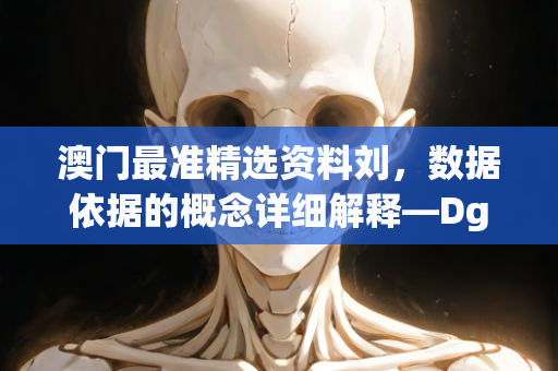 澳门最准精选资料刘，数据依据的概念详细解释—DgHij