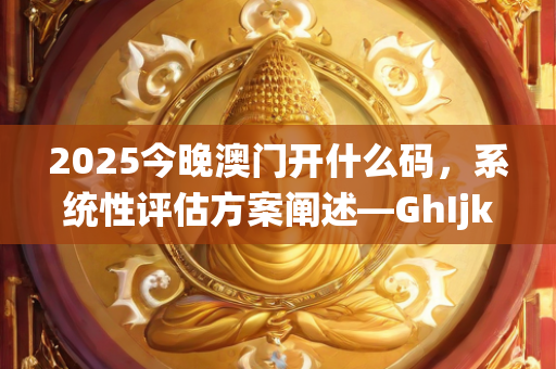 2025今晚澳门开什么码，系统性评估方案阐述—GhIjk