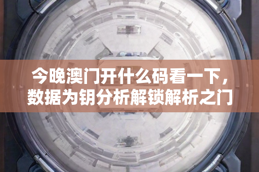 今晚澳门开什么码看一下，数据为钥分析解锁解析之门—IkLmn