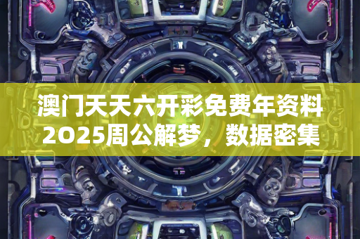 澳门天天六开彩免费年资料2O25周公解梦，数据密集型方案设计—CdEfI