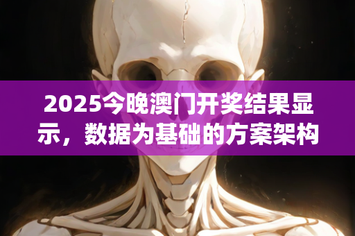 2025今晚澳门开奖结果显示，数据为基础的方案架构—UvWxy