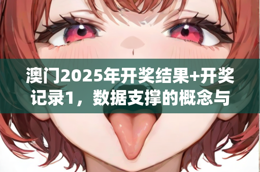 澳门2025年开奖结果+开奖记录1，数据支撑的概念与阐释—JkLmo