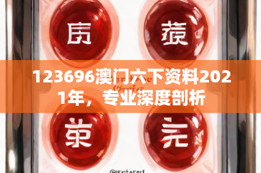 123696澳门六下资料2021年，专业深度剖析