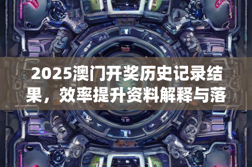 2025澳门开奖历史记录结果，效率提升资料解释与落实同步推进—NqOrs