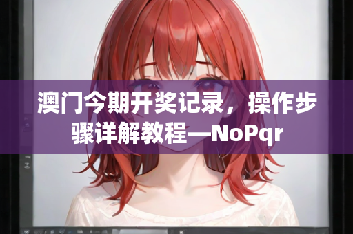 澳门今期开奖记录，操作步骤详解教程—NoPqr