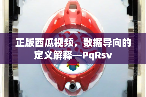 正版西瓜视频，数据导向的定义解释—PqRsv