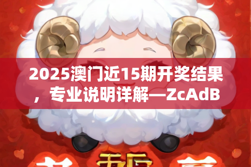 2025澳门近15期开奖结果，专业说明详解—ZcAdB