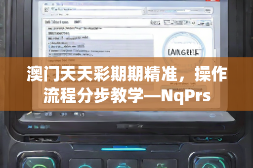 澳门天天彩期期精准，操作流程分步教学—NqPrs