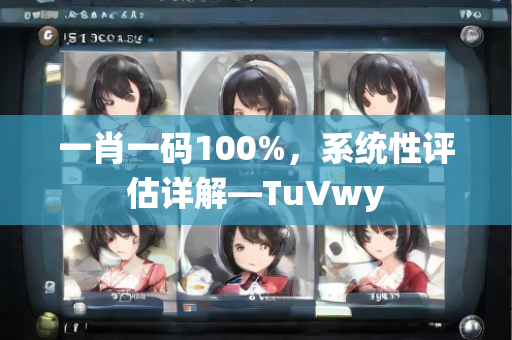 一肖一码100%，系统性评估详解—TuVwy