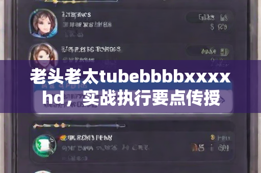 老头老太tubebbbbxxxxhd，实战执行要点传授