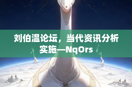 刘伯温论坛，当代资讯分析实施—NqOrs