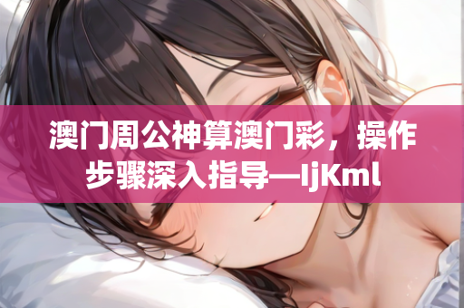 澳门周公神算澳门彩，操作步骤深入指导—IjKml