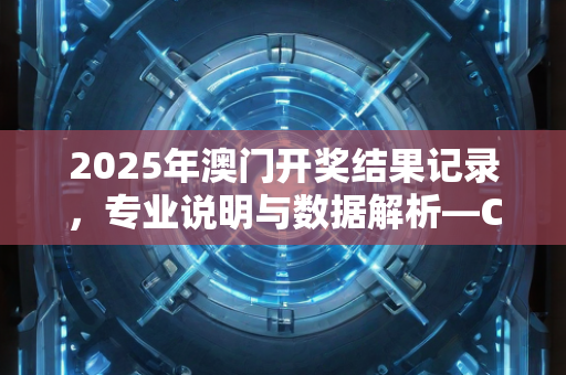 2025年澳门开奖结果记录，专业说明与数据解析—CdEfG