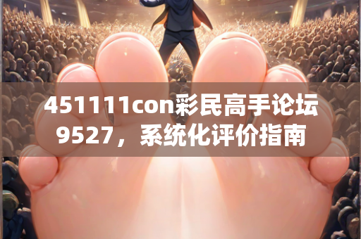 451111con彩民高手论坛9527，系统化评价指南