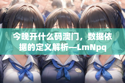 今晚开什么码澳门，数据依据的定义解析—LmNpq