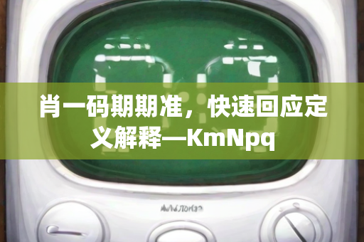 肖一码期期准，快速回应定义解释—KmNpq