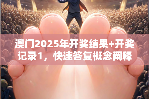 澳门2025年开奖结果+开奖记录1，快速答复概念阐释