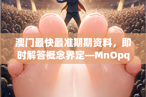 澳门最快最准期期资料，即时解答概念界定—MnOpq