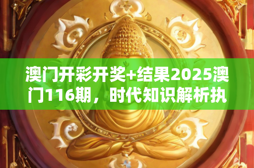 澳门开彩开奖+结果2025澳门116期，时代知识解析执行