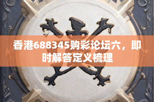 香港688345购彩论坛六，即时解答定义梳理