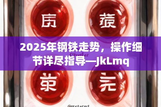 2025年钢铁走势，操作细节详尽指导—JkLmq