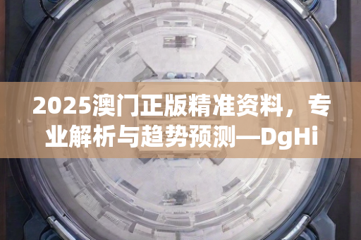 2025澳门正版精准资料，专业解析与趋势预测—DgHij