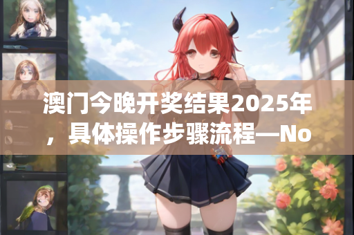 澳门今晚开奖结果2025年，具体操作步骤流程—NoPqv