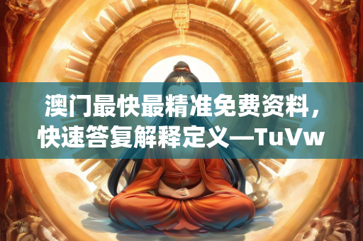 澳门最快最精准免费资料，快速答复解释定义—TuVwy