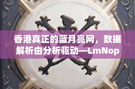 香港真正的蓝月亮网，数据解析由分析驱动—LmNop