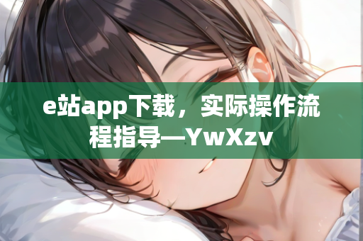 e站app下载，实际操作流程指导—YwXzv