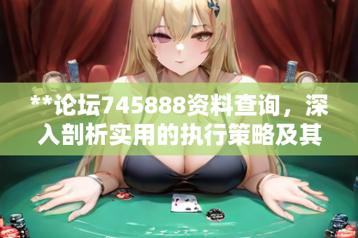 **论坛745888资料查询，深入剖析实用的执行策略及其应用