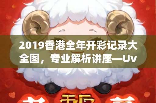 2019香港全年开彩记录大全图，专业解析讲座—UvWxy