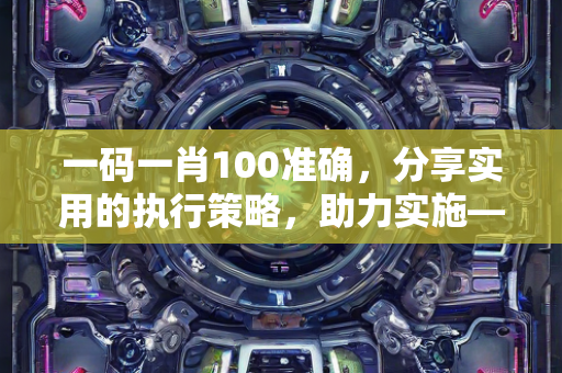 一码一肖100准确，分享实用的执行策略，助力实施—TvWxu