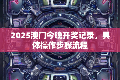 2025澳门今晚开奖记录，具体操作步骤流程