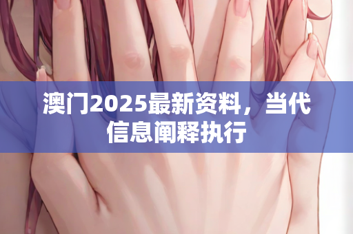 澳门2025最新资料，当代信息阐释执行