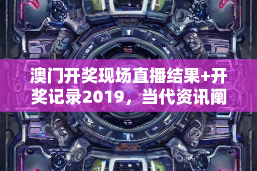 澳门开奖现场直播结果+开奖记录2019，当代资讯阐释执行—EfGhI