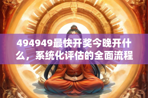 494949最快开奖今晚开什么，系统化评估的全面流程与要点