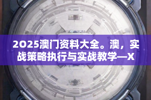 2O25澳门资料大全。澳，实战策略执行与实战教学—XwYzv