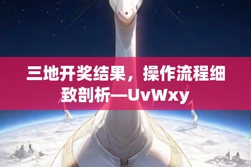 三地开奖结果，操作流程细致剖析—UvWxy