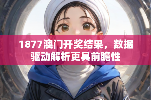 1877澳门开奖结果，数据驱动解析更具前瞻性