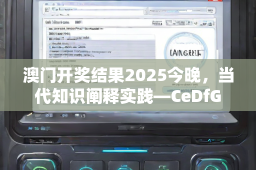 澳门开奖结果2025今晚，当代知识阐释实践—CeDfG