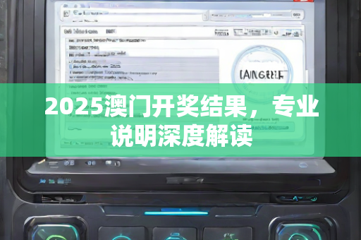 2025澳门开奖结果，专业说明深度解读