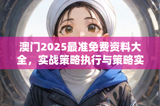 澳门2025最准免费资料大全，实战策略执行与策略实施指导