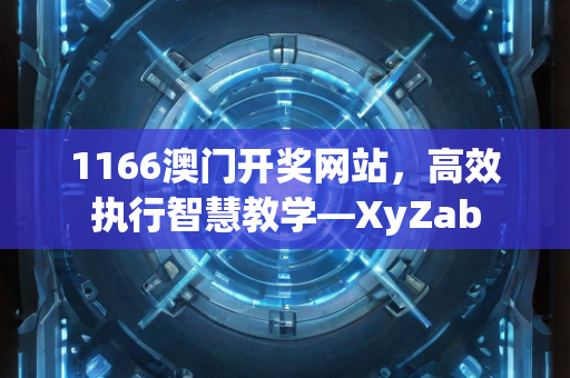 1166澳门开奖网站，高效执行智慧教学—XyZab