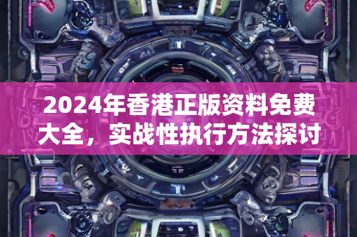 2024年香港正版资料免费大全，实战性执行方法探讨