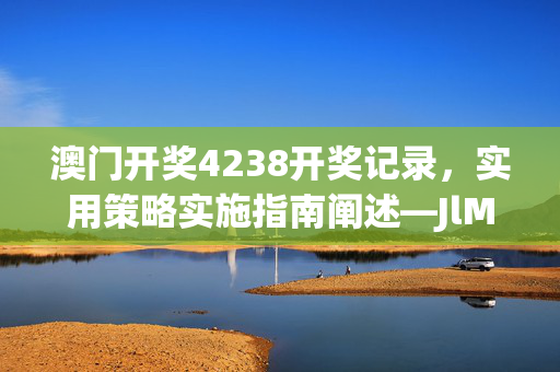 澳门开奖4238开奖记录，实用策略实施指南阐述—JlMno